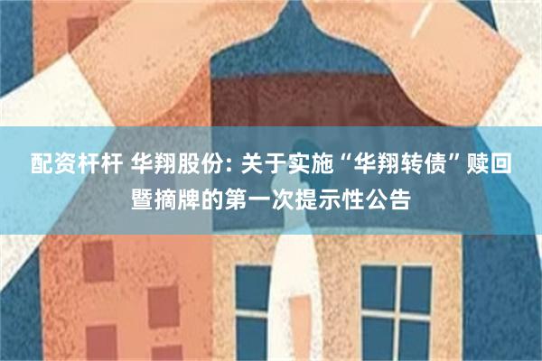 配资杆杆 华翔股份: 关于实施“华翔转债”赎回暨摘牌的第一次提示性公告