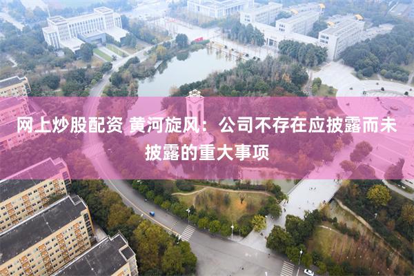 网上炒股配资 黄河旋风：公司不存在应披露而未披露的重大事项