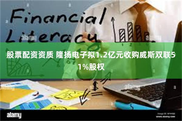 股票配资资质 隆扬电子拟1.2亿元收购威斯双联51%股权