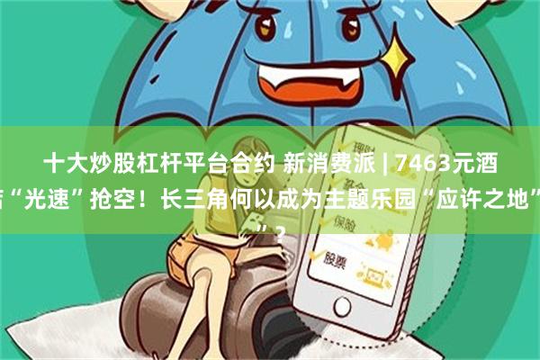 十大炒股杠杆平台合约 新消费派 | 7463元酒店“光速”抢空！长三角何以成为主题乐园“应许之地”？