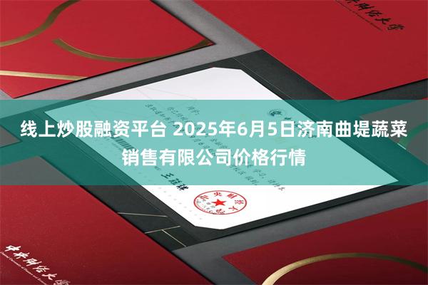 线上炒股融资平台 2025年6月5日济南曲堤蔬菜销售有限公司价格行情