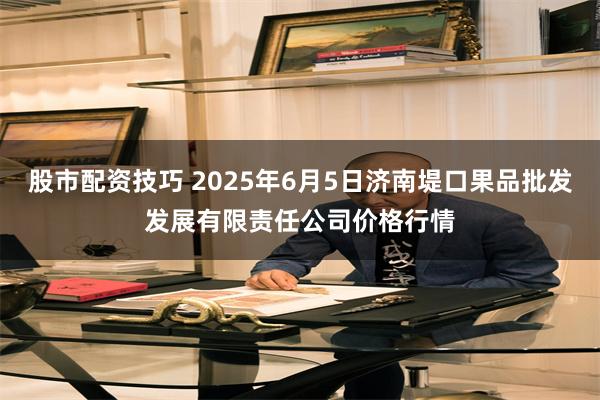 股市配资技巧 2025年6月5日济南堤口果品批发发展有限责任公司价格行情