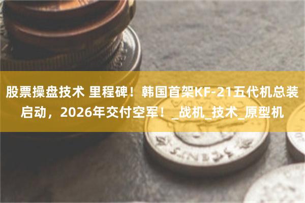 股票操盘技术 里程碑！韩国首架KF-21五代机总装启动，2026年交付空军！_战机_技术_原型机