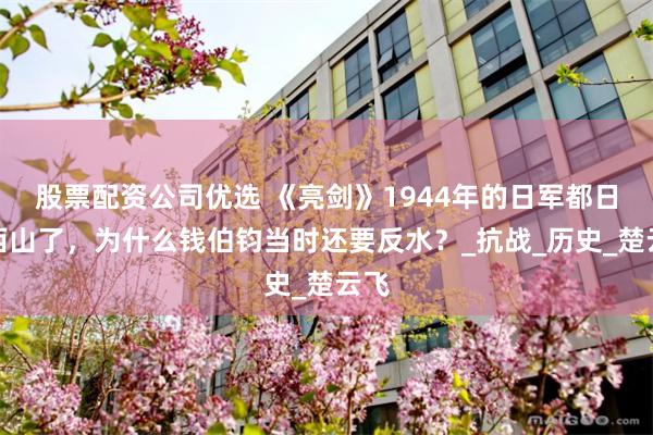 股票配资公司优选 《亮剑》1944年的日军都日落西山了，为什么钱伯钧当时还要反水？_抗战_历史_楚云飞