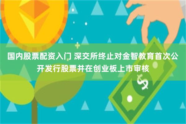 国内股票配资入门 深交所终止对金智教育首次公开发行股票并在创业板上市审核