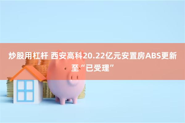 炒股用杠杆 西安高科20.22亿元安置房ABS更新至“已受理”