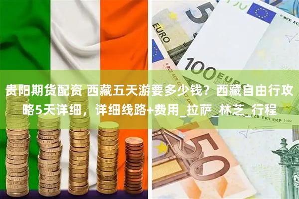 贵阳期货配资 西藏五天游要多少钱？西藏自由行攻略5天详细，详细线路+费用_拉萨_林芝_行程