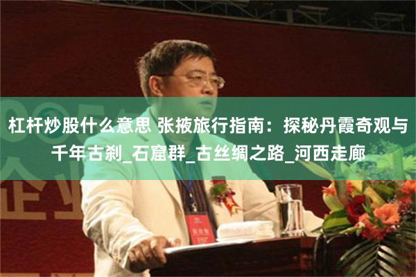 杠杆炒股什么意思 张掖旅行指南：探秘丹霞奇观与千年古刹_石窟群_古丝绸之路_河西走廊