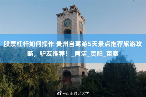 股票杠杆如何操作 贵州自驾游5天景点推荐旅游攻略，驴友推荐！_阿洁_贵阳_苗寨