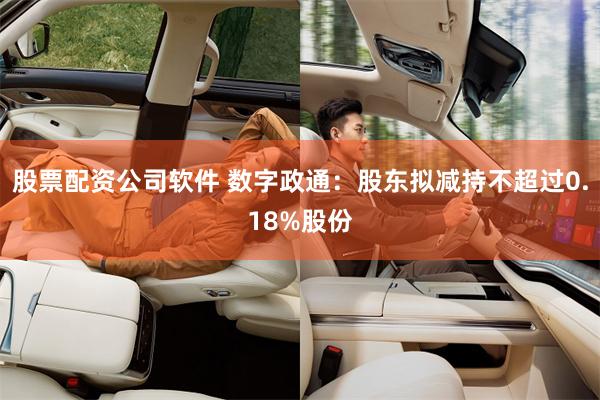 股票配资公司软件 数字政通：股东拟减持不超过0.18%股份