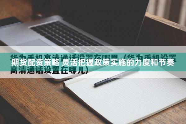 期货配资策略 灵活把握政策实施的力度和节奏