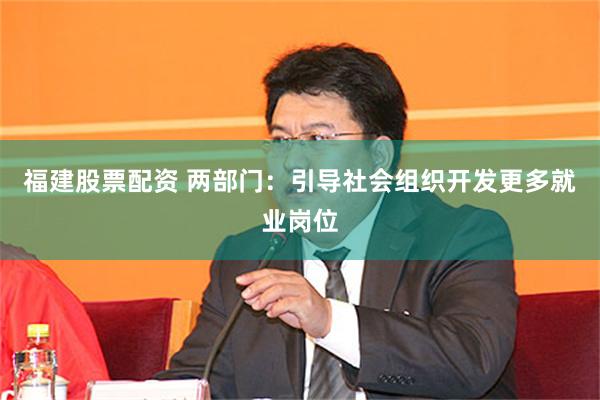 福建股票配资 两部门：引导社会组织开发更多就业岗位