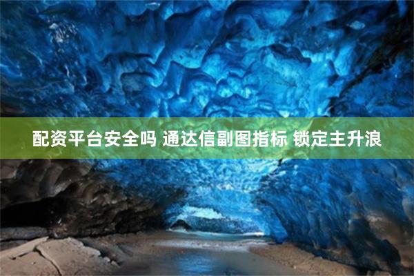 配资平台安全吗 通达信副图指标 锁定主升浪