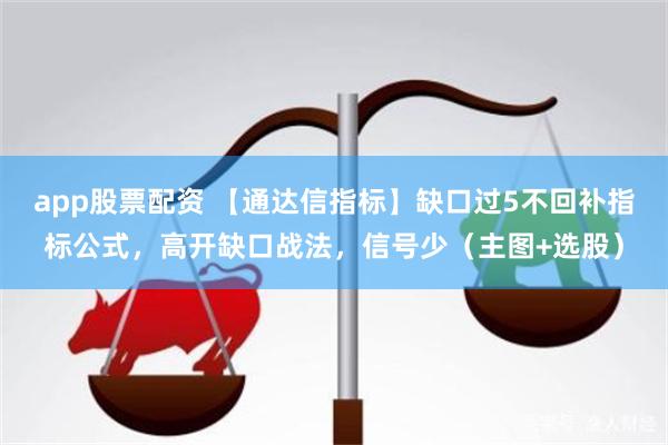 app股票配资 【通达信指标】缺口过5不回补指标公式，高开缺口战法，信号少（主图+选股）