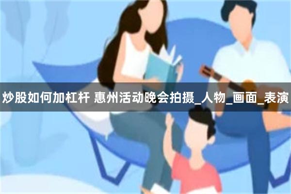 炒股如何加杠杆 惠州活动晚会拍摄_人物_画面_表演