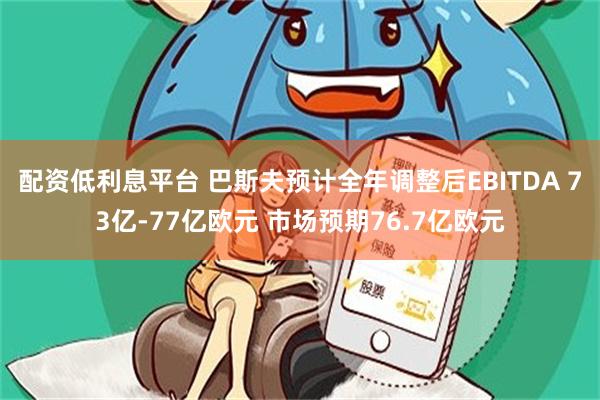配资低利息平台 巴斯夫预计全年调整后EBITDA 73亿-77亿欧元 市场预期76.7亿欧元