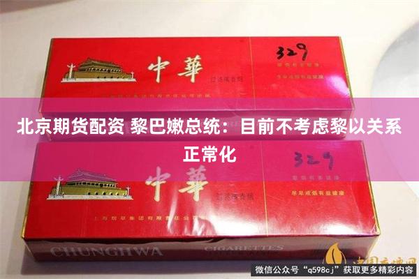 北京期货配资 黎巴嫩总统：目前不考虑黎以关系正常化