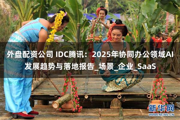 外盘配资公司 IDC腾讯：2025年协同办公领域AI发展趋势与落地报告_场景_企业_SaaS