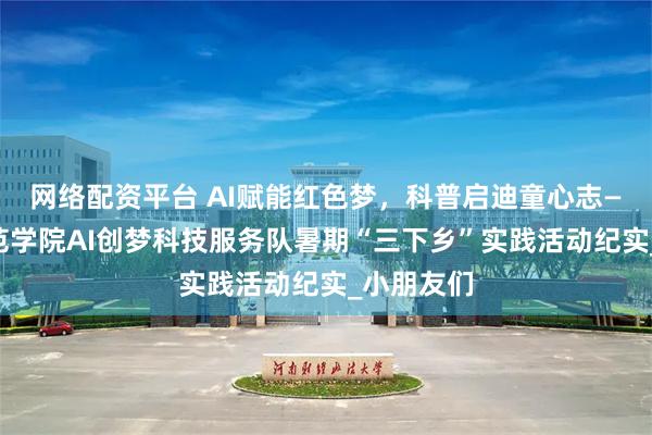 网络配资平台 AI赋能红色梦，科普启迪童心志——南昌师范学院AI创梦科技服务队暑期“三下乡”实践活动纪实_小朋友们