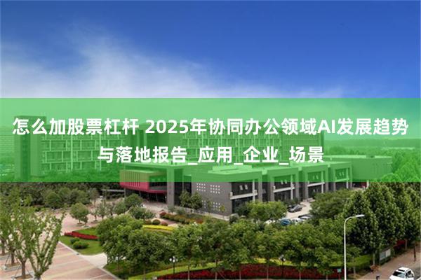 怎么加股票杠杆 2025年协同办公领域AI发展趋势与落地报告_应用_企业_场景
