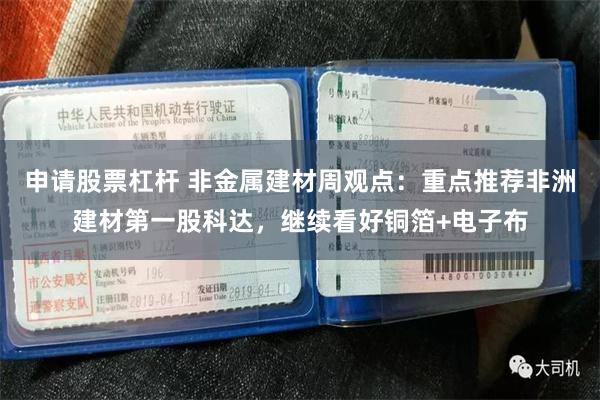 申请股票杠杆 非金属建材周观点:重点推荐非洲建材第一股科达,继续看好铜箔+电子布