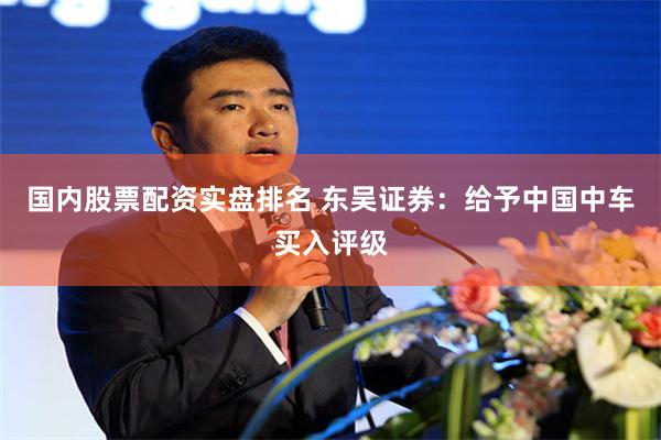 国内股票配资实盘排名 东吴证券：给予中国中车买入评级