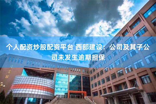 个人配资炒股配资平台 西部建设：公司及其子公司未发生逾期担保