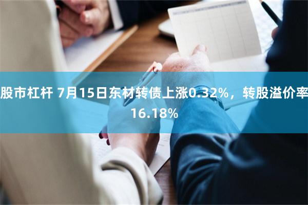 股市杠杆 7月15日东材转债上涨0.32%，转股溢价率16.18%