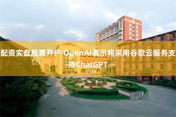 配资实盘股票开户 OpenAI表示将采用谷歌云服务支持ChatGPT