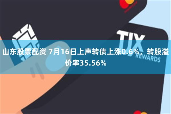 山东股票配资 7月16日上声转债上涨0.6%，转股溢价率35.56%