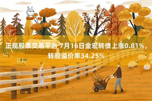 正规股票交易平台 7月16日金宏转债上涨0.81%，转股溢价率34.25%