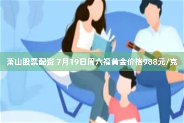 萧山股票配资 7月19日周六福黄金价格988元/克