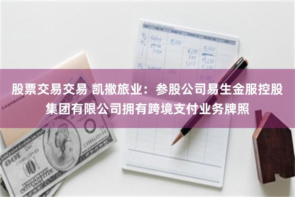 股票交易交易 凯撒旅业：参股公司易生金服控股集团有限公司拥有跨境支付业务牌照