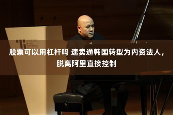 股票可以用杠杆吗 速卖通韩国转型为内资法人，脱离阿里直接控制