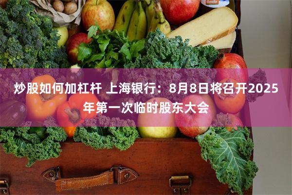 炒股如何加杠杆 上海银行：8月8日将召开2025年第一次临时股东大会