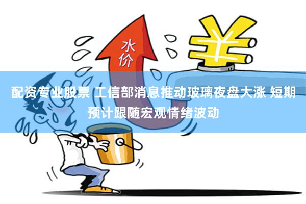 配资专业股票 工信部消息推动玻璃夜盘大涨 短期预计跟随宏观情绪波动