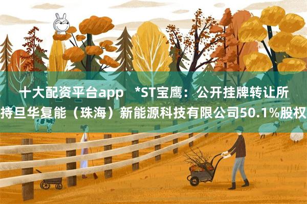 十大配资平台app   *ST宝鹰：公开挂牌转让所持旦华复能（珠海）新能源科技有限公司50.1%股权