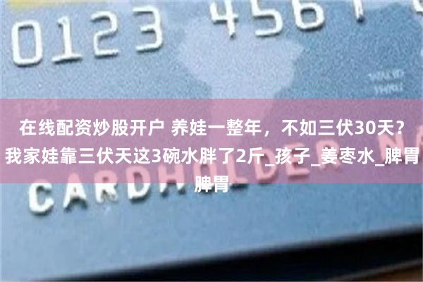 在线配资炒股开户 养娃一整年，不如三伏30天？我家娃靠三伏天这3碗水胖了2斤_孩子_姜枣水_脾胃