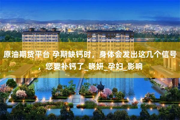 原油期货平台 孕期缺钙时，身体会发出这几个信号，您要补钙了_晓妍_孕妇_影响