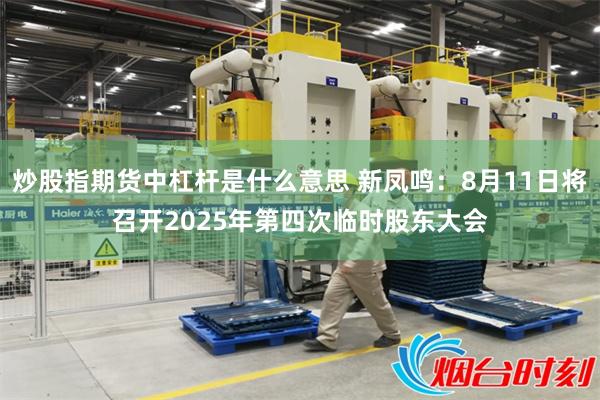 炒股指期货中杠杆是什么意思 新凤鸣：8月11日将召开2025年第四次临时股东大会