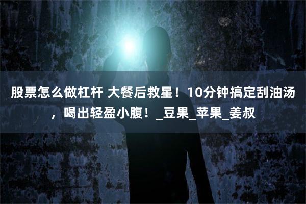 股票怎么做杠杆 大餐后救星！10分钟搞定刮油汤，喝出轻盈小腹！_豆果_苹果_姜叔