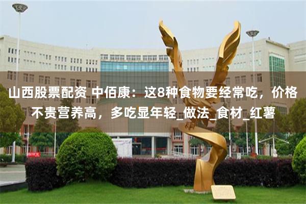 山西股票配资 中佰康：这8种食物要经常吃，价格不贵营养高，多吃显年轻_做法_食材_红薯