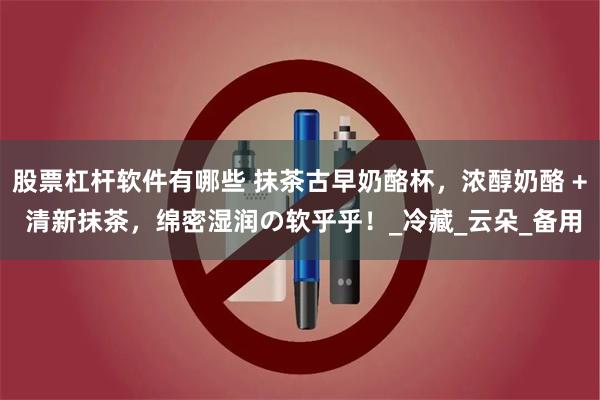 股票杠杆软件有哪些 抹茶古早奶酪杯，浓醇奶酪 + 清新抹茶，绵密湿润の软乎乎！_冷藏_云朵_备用