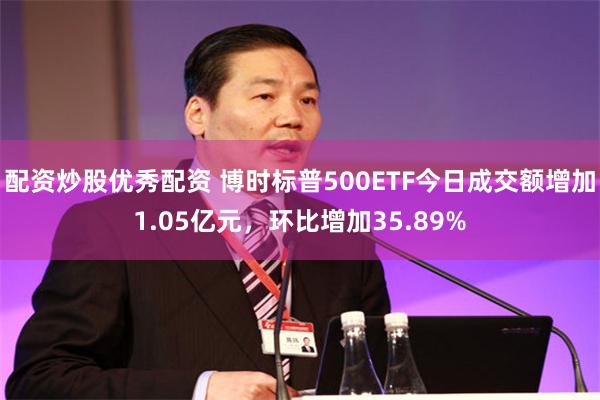 配资炒股优秀配资 博时标普500ETF今日成交额增加1.05亿元，环比增加35.89%