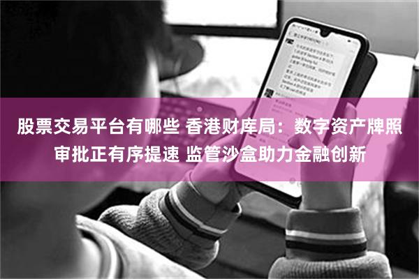 股票交易平台有哪些 香港财库局：数字资产牌照审批正有序提速 监管沙盒助力金融创新