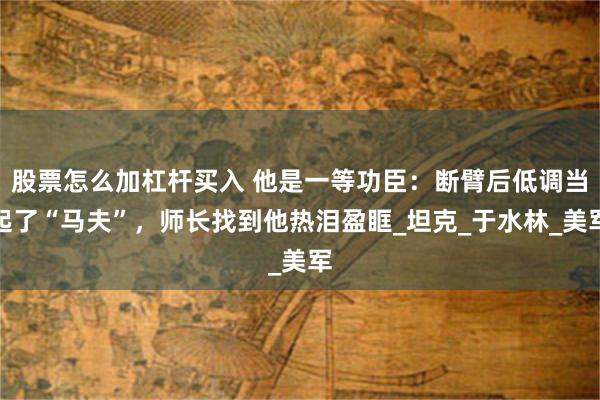 股票怎么加杠杆买入 他是一等功臣：断臂后低调当起了“马夫”，师长找到他热泪盈眶_坦克_于水林_美军