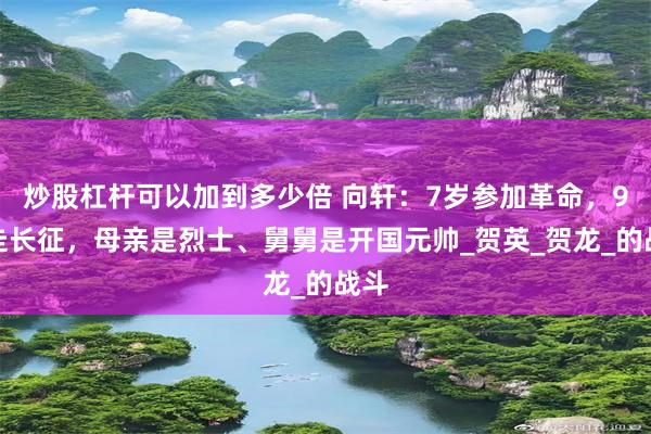 炒股杠杆可以加到多少倍 向轩：7岁参加革命，9岁走长征，母亲是烈士、舅舅是开国元帅_贺英_贺龙_的战斗