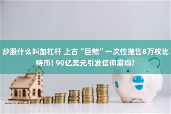 炒股什么叫加杠杆 上古“巨鲸”一次性抛售8万枚比特币! 90亿美元引发信仰崩塌?