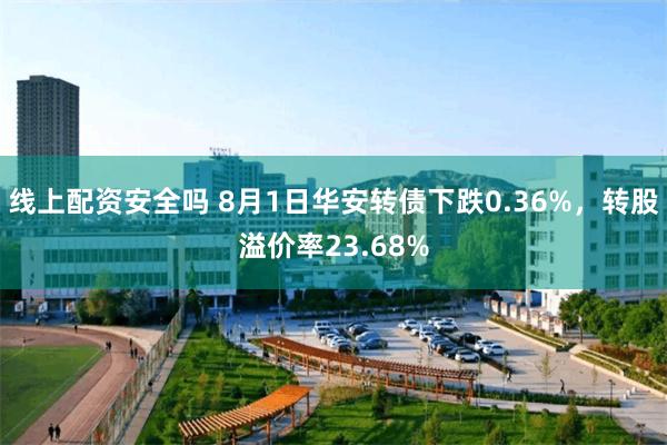 线上配资安全吗 8月1日华安转债下跌0.36%，转股溢价率23.68%