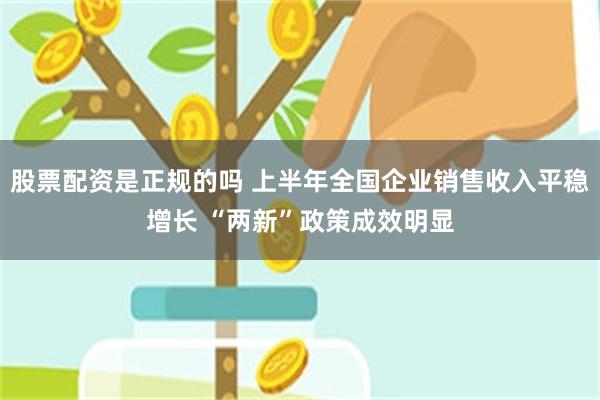 股票配资是正规的吗 上半年全国企业销售收入平稳增长 “两新”政策成效明显